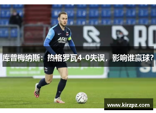 库普梅纳斯：热格罗瓦4-0失误，影响谁赢球？